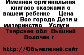 Именная оригинальная книгасо сказками о вашем ребенке  › Цена ­ 1 500 - Все города Дети и материнство » Услуги   . Тверская обл.,Вышний Волочек г.